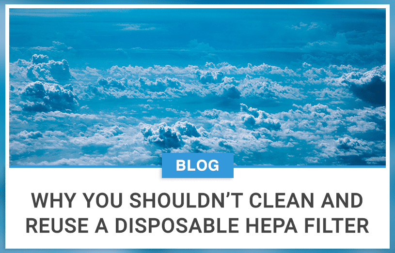 Why You Shouldn’t Clean And Reuse A Disposable Hepa Filter